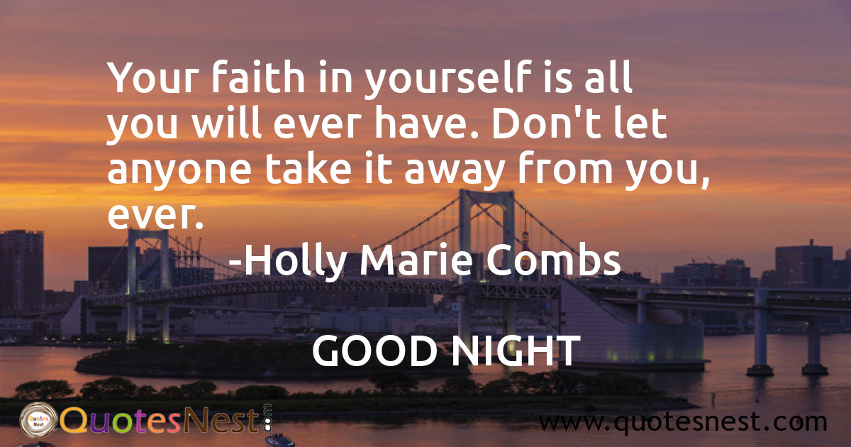 Your faith in yourself is all you will ever have. Don't let anyone take it away from you, ever.